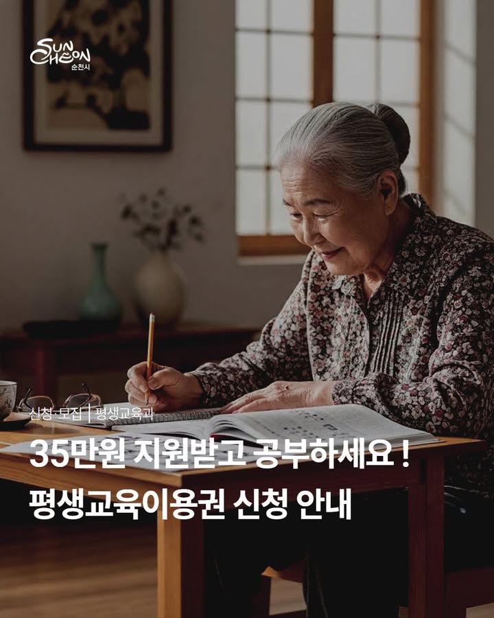 35만원 지원받고 공부하세요 !

2026년 평생교육이용권 신청 안내

 

순천시는 경제적 여건으로 교육 기회가 부족한 분들을 위해

평생교육이용권(연 35만원)을 지원합니다

​

자기계발부터 자격증, 취미까지

원하는 배움을 시작할 수 있는 기회 !

​

지금 바로 확인해보세요  

 

  지원대상

✔ 만 19세 이상 성인 중

    기초생활수급자

    차상위계층

    한부모가족 지원대상자

    등록장애인

​

  지원 내용

평생교육강좌 수강료 + 교재비 지원

  1인당 연 35만원

 

  신청 기간

  온라인 신청

2026. 3. 16.(월) 10:00 ~ 3. 27.(금) 18:00

✔ 기초생활수급자 / 차상위계층 / 한부모가족

  전라남도 평생교육이용권 누리집
https://www.lllcard.kr/reg/jeonnam/main/mainView.do

✔ 등록장애인

  정부24 ‘혜택알리미’ 신청
​

  오프라인 신청

2026. 3. 16.(월) 10:00 ~ 3. 26.(목) 18:00

 방문 신청

 순천시 평생교육과 신청서류 제출

(순천시 중앙로 232, 1층 평생교육과)

  문 의

순천시 평생교육과

☎ 061 749 6772

 

경제적 부담 없이

새로운 도전을 시작할 수 있는 기회

​

순천시 평생교육이용권,

지금 신청하세요!