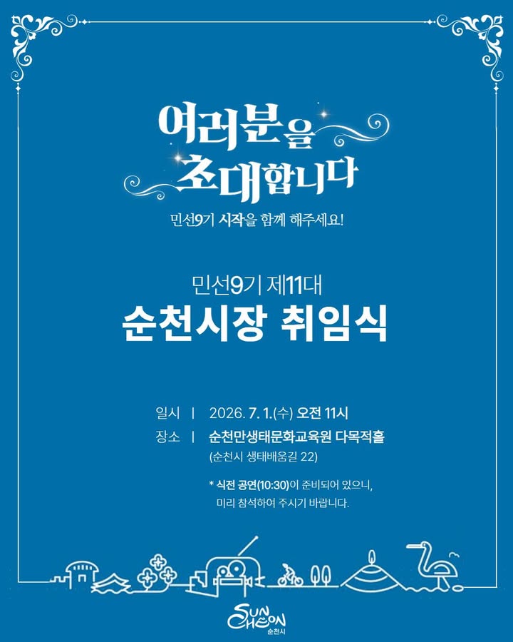 민선9기

제11대 순천시장 취임식에

여러분을 초대합니다 !

 

  일시

2026. 7. 1.(수) 오전 11시

* 식전 공연(오전 10시 30분)이 준비되어 있으니,
미리 참석하여 주시기 바랍니다 ☺ 

  장소

순천만생태문화교육원 다목적홀
(순천시 생태배움길 22)

 

민선9기의 시작을 함께 해주세요