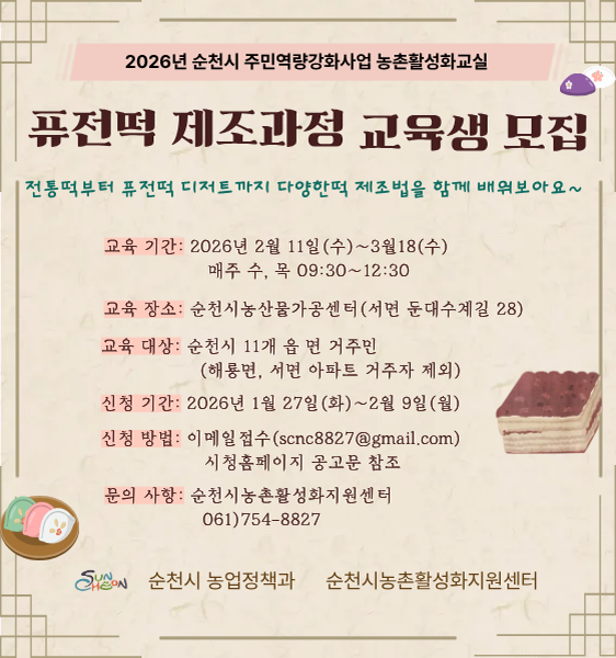 1. 교  육 명 : 2026년 농촌활성화교실(퓨전떡 제조과정) 
2. 교육기간 : 2026. 2. 11.(수) ~ 3. 18.(수) / 매주 수·목요일
3. 교육장소 : 순천시농산물가공센터 ※일정에 따라 장소 변동될 수 있음
4. 대상인원 : 20명 내외
5. 신청대상 : 순천시 관내 11개 읍·면 주민(단, 해룡면·서면 아파트거주자 제외)
6. 운영일정 : 매주 수·목요일 09:30 ~ 12:30(회당 3시간 / 총 10회)
7. 교육내용 : 떡제조 과정에 대한 이론 및 실습, 쌀을 이용한 쌀베이킹
8. 수료증 수여 기준 : 교육 출석 70% 이상인 자에 한함