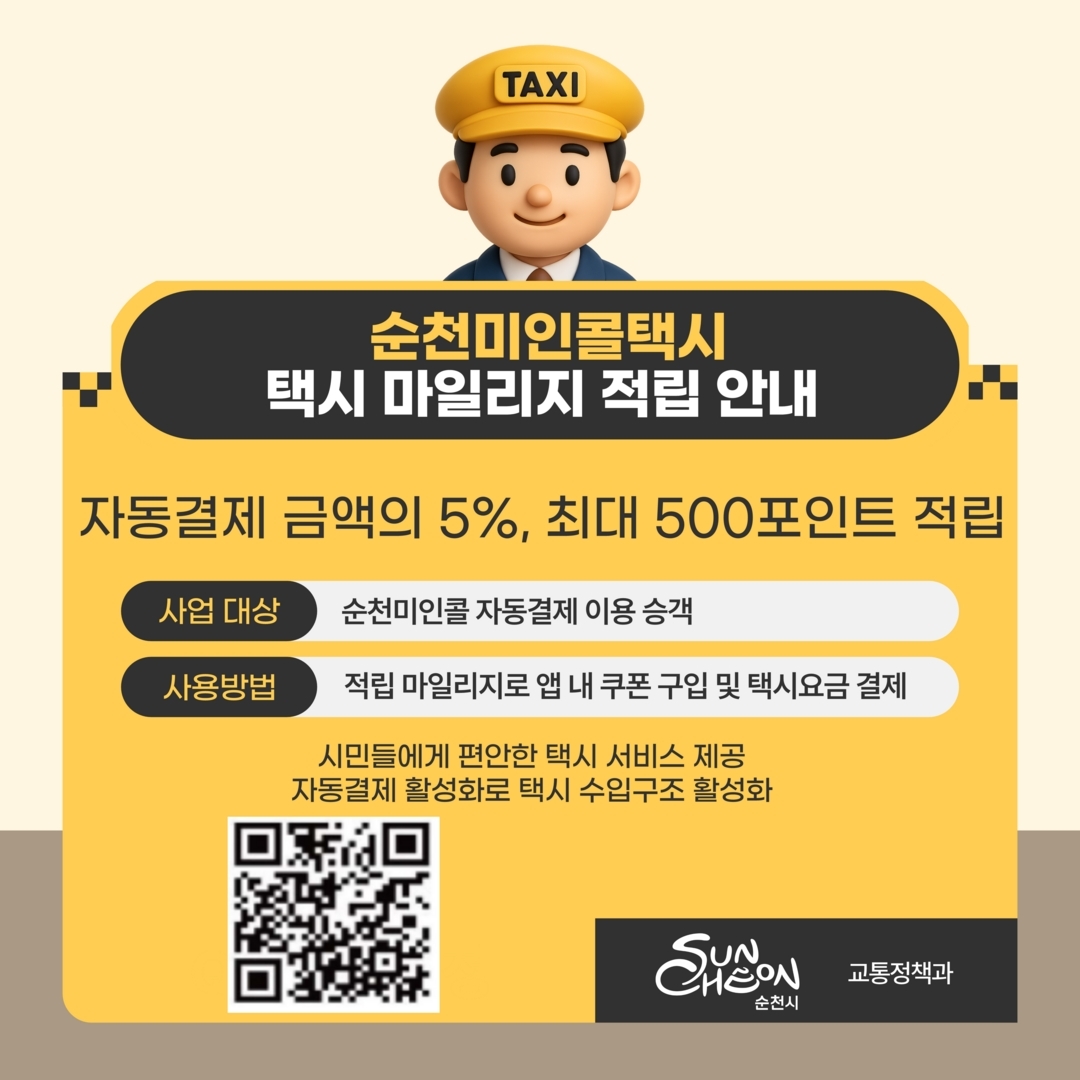 순천미인콜택시 택시 마일리지 적립 안내
자동결제 금액의 5%, 최대 500포인트 적립
사업대상 순천미인콜 자동결제 이용 승객
사용방법 적립 마일리지로 앱 내 쿠폰 구입 및 택시요금 결제
시민들에게 편안한 택시 서비스 제공
자동결제 활성화로 택시 수입구조 활성화