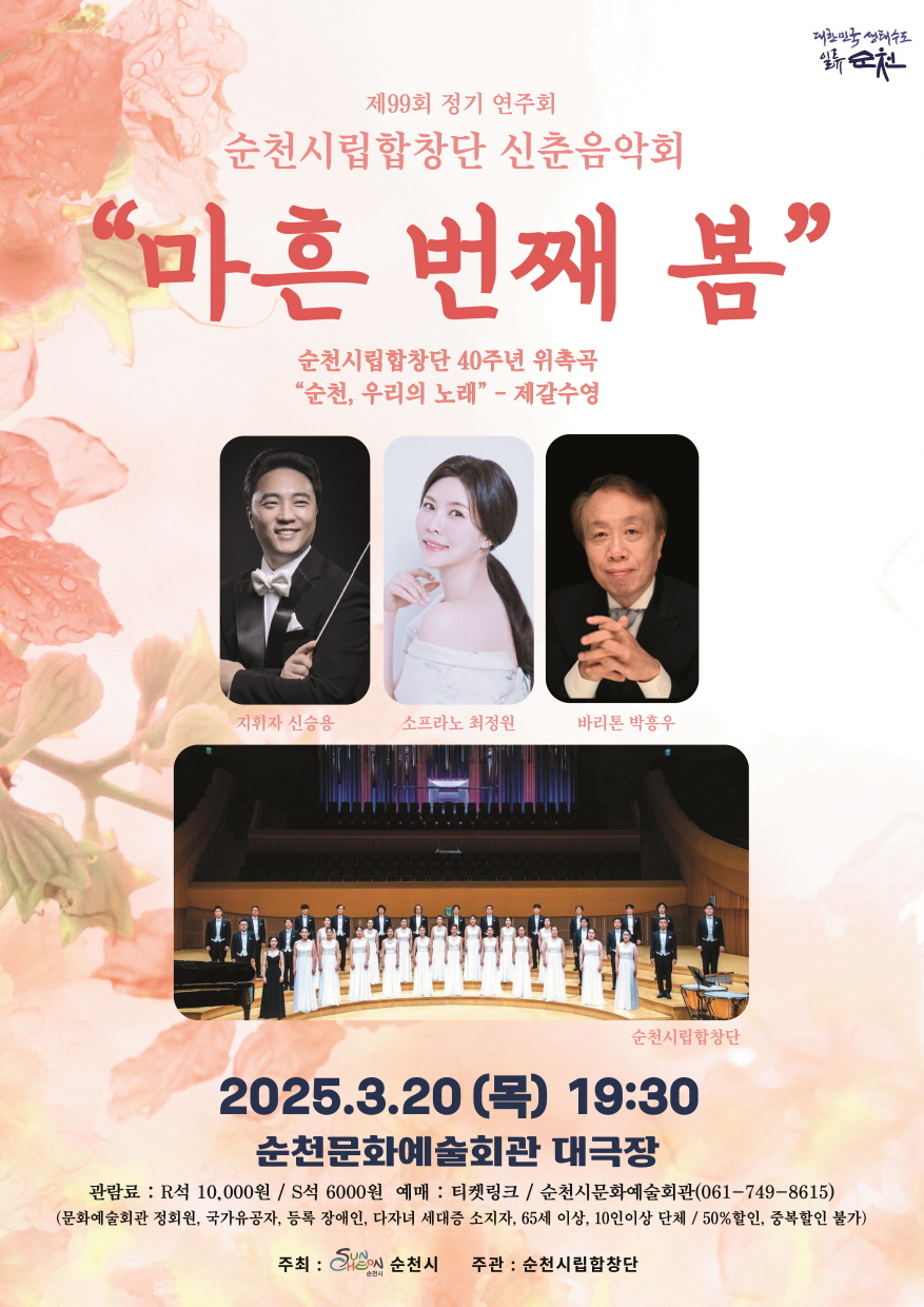 대한민국생태수도 일류순천 제99회 정기연주회 순천시립합창단 신춘음악회 마흔번째 봄 순천시립합창단 40주년 위촉곡 순천 우리의 노래 제갈수영 지휘자 신승용 소프라노 최정원 바리톤 박홍우 순천시립합창단 2025년 3월20일 목요일 19시 30분 순천문화예술회관 대극장 관람료 알석 만원 에스석 육천원 예매 티켓링크 순천시 문화예술회관 061 749 5615 문화예술회관 정회원 국가유공자 등록장애인 다자녀세대증 소지자 65세이상 10인 이상 단체 50프로 할인 중복할인 불가 주최 순천시 주관 순천시립합창단