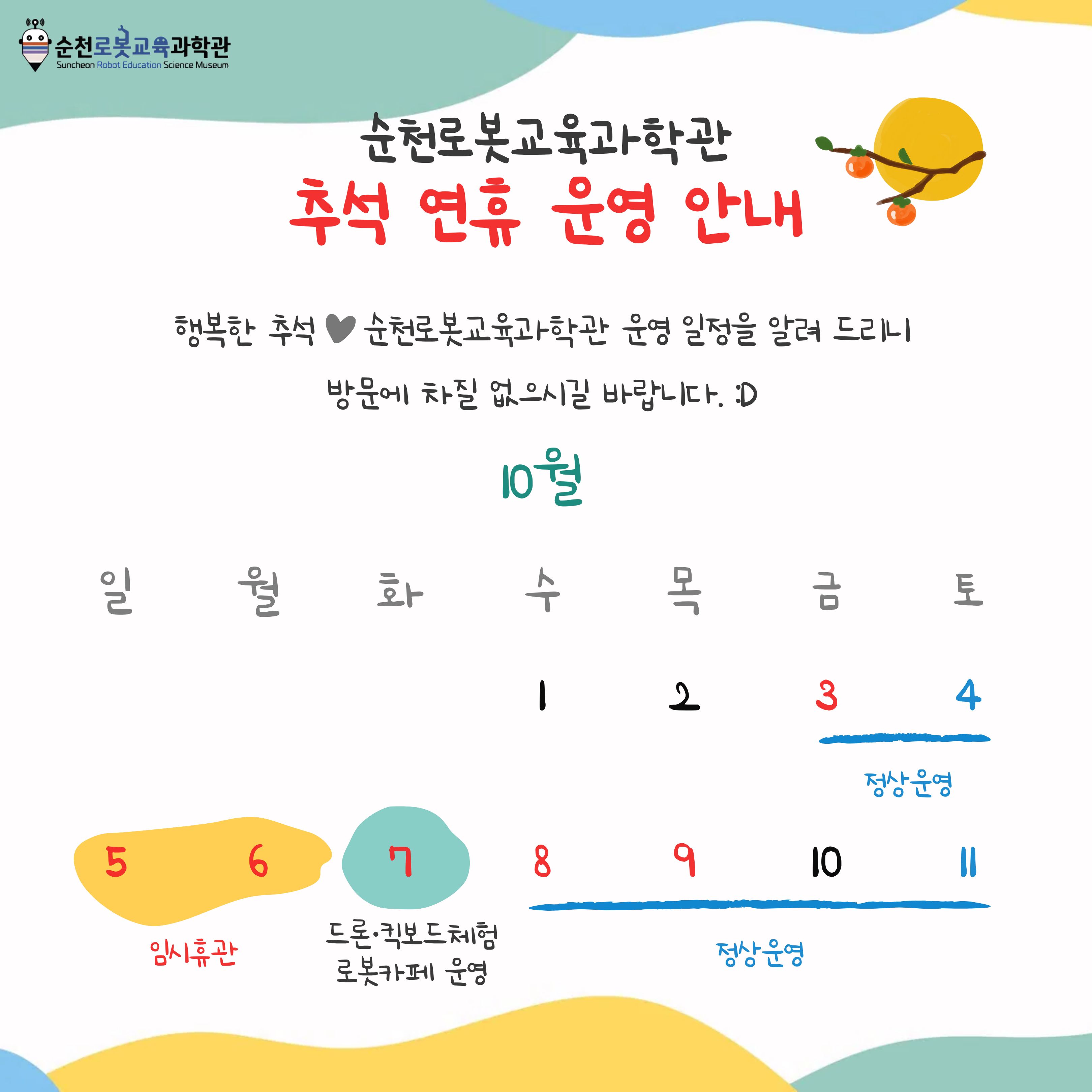 순천로봇교육과학관 추석 연휴 운영 안내 행복한 추석 순천로봇교육과학관 운영 일정을 알려드리니 방문에 차질 없으시길 바랍니다 10월 3일 4일 정상운영 5일 6일 임시휴관 7일 드론 킥보드체험 로봇 카페 운영 8일 9일 10일 11일 정상운영