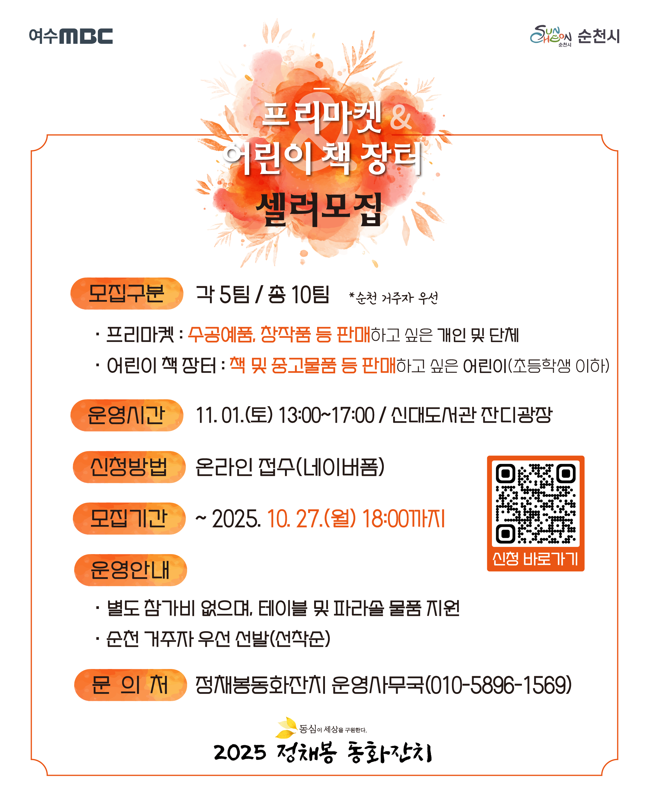 프리마켓 어린이 책 장터 셀러모집
모집구분 각5팀 총10팀 순천 거주자 우선
프리마켓 수공예품 창작품 등 판매하고 싶은 개인 및 단체
어린이 책 장터  책 및 중고물품 등 판매하고 싶은 어린이 초등학생 이하
운영시간  11월 1일 토요일 13시00분부터 17시00분까지 신대도서관
신청방법  온라인 접수 네이버폼
모집기간  2025년 10월 27일 월요일 18시 00분 까지
운영안내
별도 참가비 없으며 테이블 및 파라솔 물품 지원
순천 거주자 우선 선발 선착순
문의처   정채봉동화잔치 운영사무국 010 5896 1569