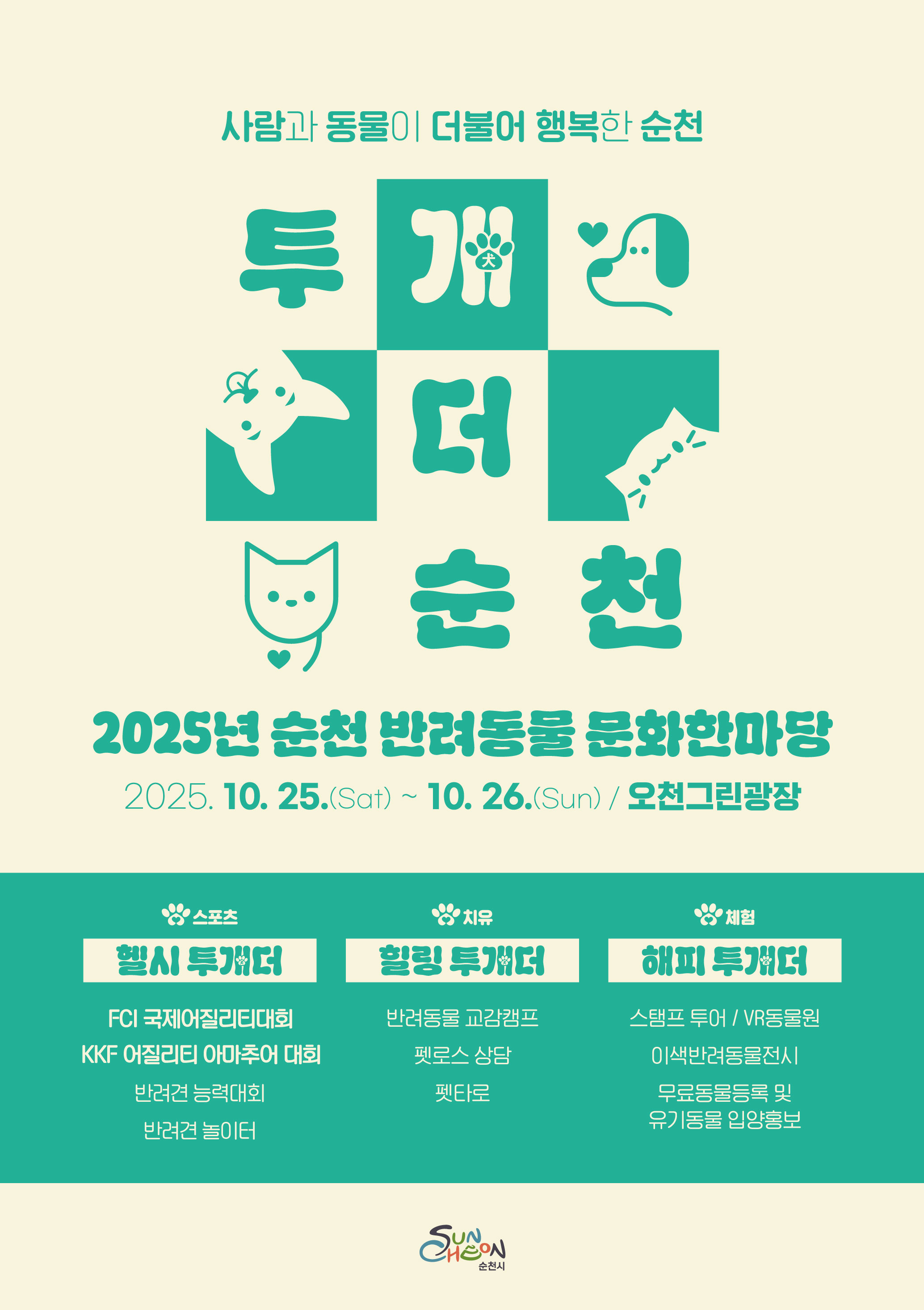 사람과 동물이 더불어 행복한 순천
투개더 순천
2025년 순천 반려동물 문화한마당
10월 25일 토요일부터 26일 일요일까지 오천그린광장
스포츠
헬시투개더
FCI 국제어질리티대회
KKF 어질리티 아마추어대회
반려견능력대회
반려견놀이터
힐링투개더
반려동물교감캠프
펫로스상담
펫타로
체험
해피투개더
스탬프투어
VR동물원
이색반려동물전시전
무료동물등록 및 유기동물 입양홍보