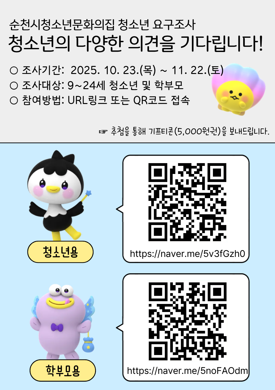 순천시 청소년 문화의집 청소년 요구조사 청소년의 다양한 의견을 기다립니다 조사기간 2025년 10월 23일 목요일부터 11월 22일 토요일 조사대상 9세부터 24세 청소년 및 학부모 참여방법 URL 링크 또는 QR코드 접속 추천을 통해 기프티콘 5000원 권을 보내드립니다 청소년용 링크 및 QR 코드 학부모용 링크 및 QR코드