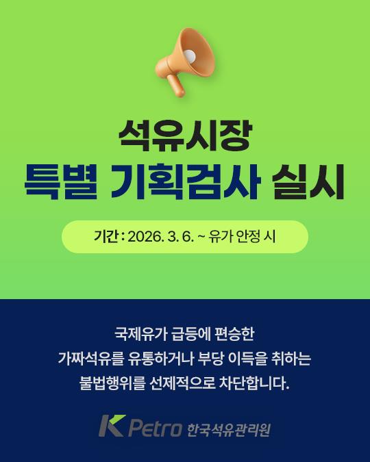 석유시장 특별 기획검사 실시 
기간 2026년 3월 6일부터 유가 안정시까지
국제유가 급등에 편승한 가짜석유를 유통하거나 부당 이득을 취하는 불법행위를 선제적으로 차단합니다.
KPEtro 한국석유관리원