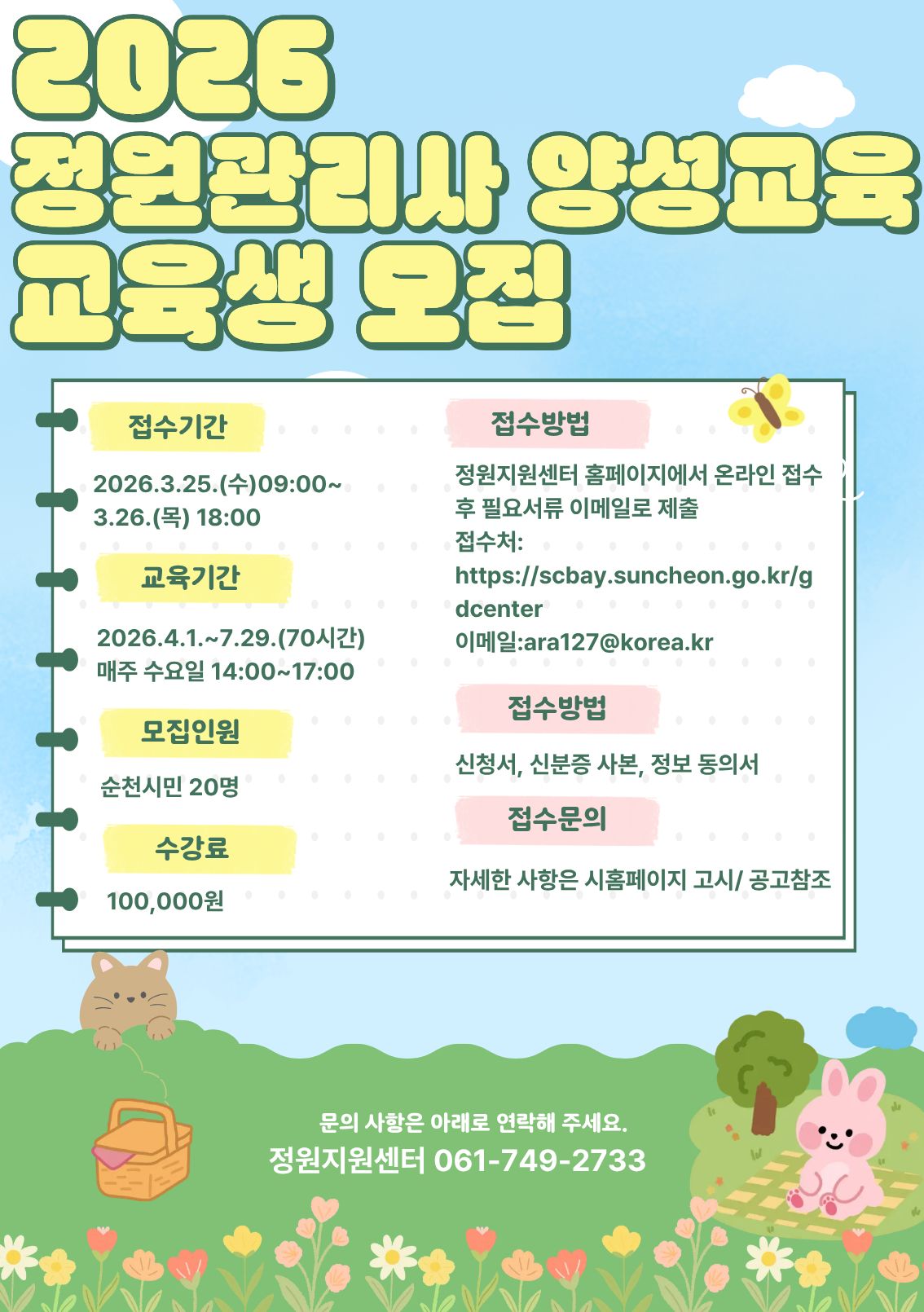 2026 정원관리사 양성교육 교육생 모집
접수기간 26년 3월 25일 수요일 9시부터 3월 26일 목요일 18시까지
교육기간 26년 4월 1일부터 7월29일 70시간 매주 수요일 14시부터 17시까지
모집인원 순천시민 20명
수강료 10만원
접수방법 정원지원센터 홈페이지에서 온라인 접수 후 필요서류 이메일로 제출
접수방법 신청서 신분증사본 정보동의서
접수문의 자세한 사항은 시홈페이지 고시공고참조
문의사항은 아래로 연락주세요
정원지원센터 061 749 2733