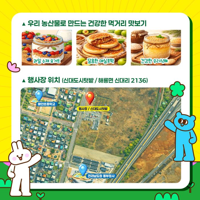 우리 농산물로 만든 건강하고 맛있는 먹거리를 소개하는 이미지입니다. 상단에는 신선한 과일과 요거트, 달콤한 매실호떡, 그리고 건강한 우리식혜 세 가지 메뉴가 먹음직스럽게 담겨 있어 시선을 사로잡습니다. 하단에는 신대도시텃밭이라는 행사장 위치를 상세히 안내하는 지도가 포함되어 있으며, 매안초등학교, 행사장, 전라남도청 동부출장소 등의 주요 지점이 표시되어 있어 행사 참여에 도움을 줍니다. 귀여운 토끼와 곰 캐릭터가 더해져 전체적으로 밝고 친근한 분위기를 연출하며, 지역 농산물 소비 촉진과 즐거운 행사 참여를 유도합니다.