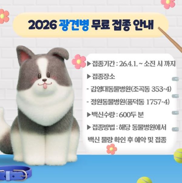 2026 광견병 무료 접종 안내
접종기간 26년 4월 1일부터 소진 시 까지
접종장소
-김영대동물병원(조곡동 353-4)
-정원동물병원(풍덕동 1757-4)
백신수량 600두 분
접종방법 해당 동물병원에서 백신 물량 확인 후 예약 및 접종