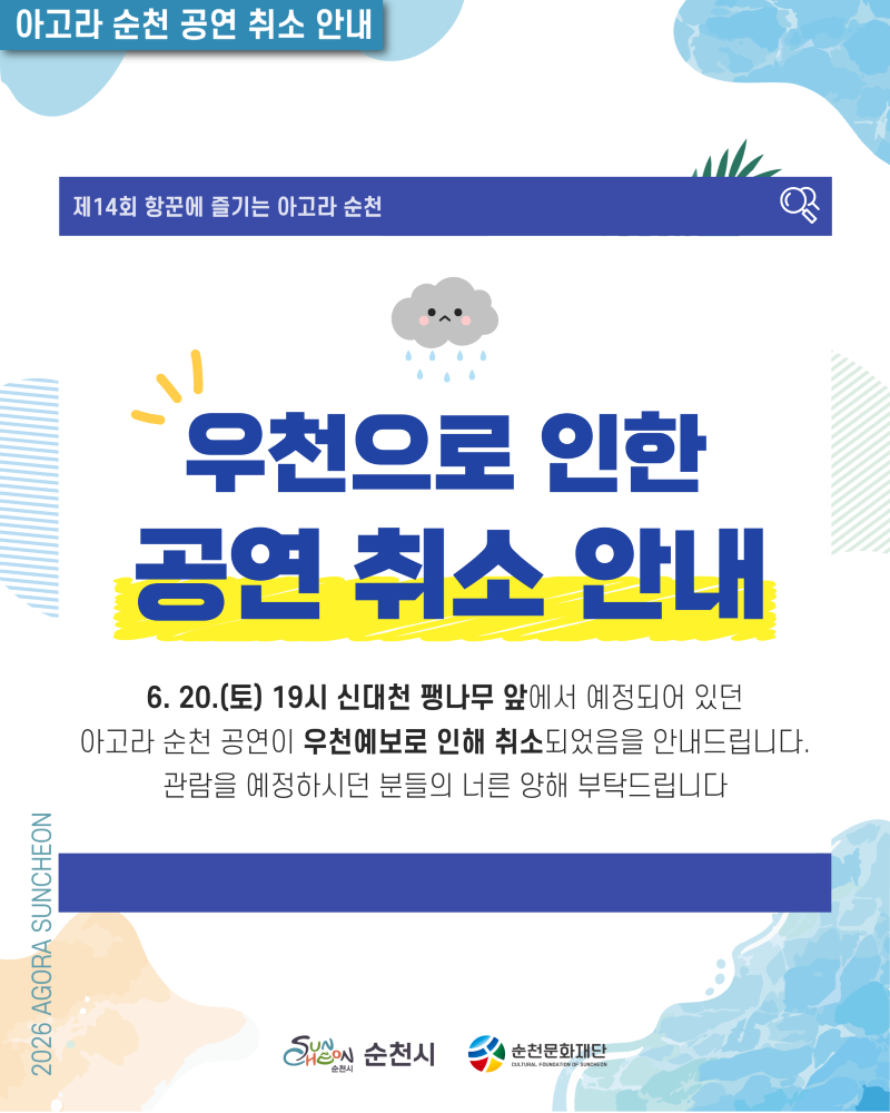 아고라 순천 공연 취소 안내 제14회 항꾼에 즐기는 아고라 순천 우천으로 인한 공연 취소 안내 6월 20일 토요일 19시 신대천 팽나무 앞에서 예정되어 있던 아고라 순천 공연이 우천예보로 인해 취소되었음을 안내드립니다 관람을 예정하시던 분들의 너른 양해 부탁드립니다 순천시 순천문화재단
